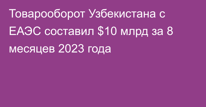 Товарооборот Узбекистана с ЕАЭС составил $10 млрд за 8 месяцев 2023 года