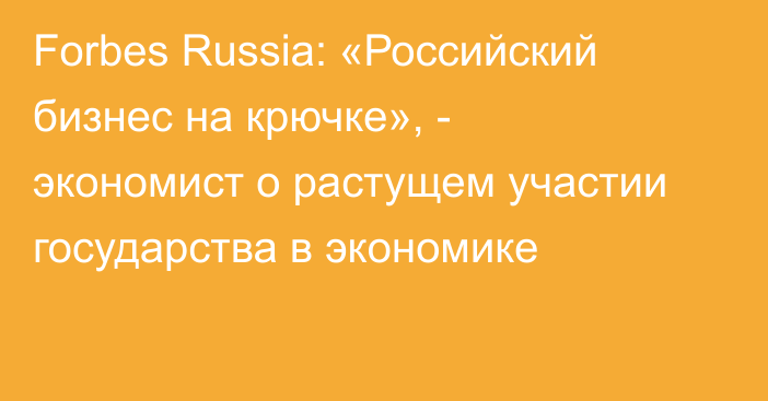 Forbes Russia: «Российский бизнес на крючке», - экономист о растущем участии государства в экономике