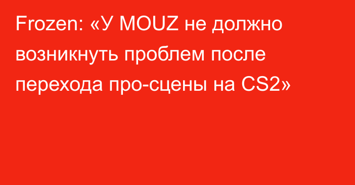 Frozen: «У MOUZ не должно возникнуть проблем после перехода про-сцены на CS2»