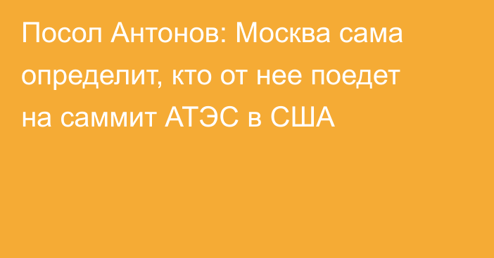 Посол Антонов: Москва сама определит, кто от нее поедет на саммит АТЭС в США