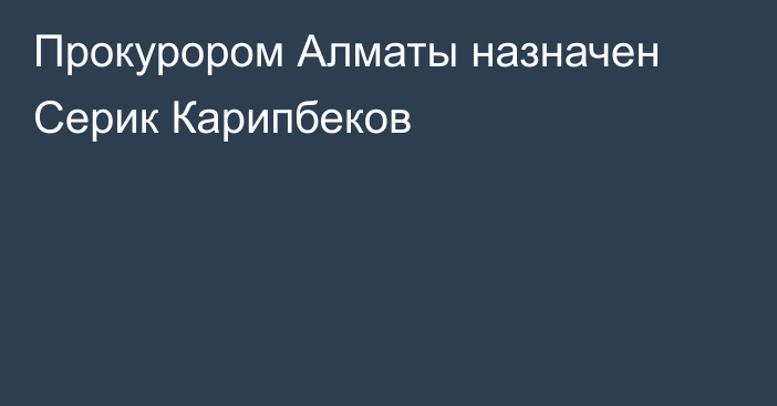 Прокурором Алматы назначен Серик Карипбеков