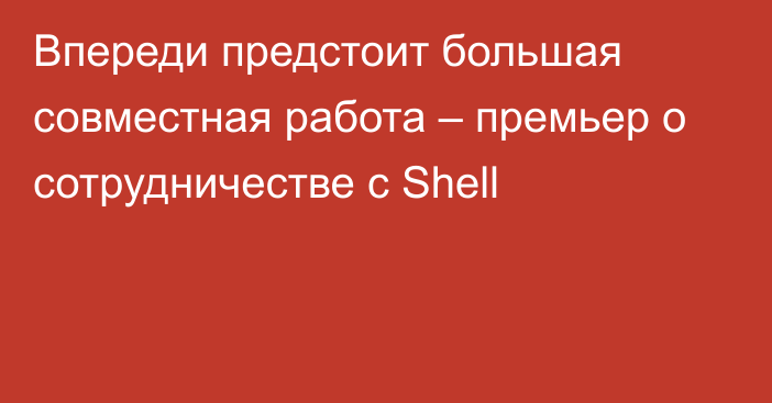 Впереди предстоит большая совместная работа – премьер о сотрудничестве с Shell