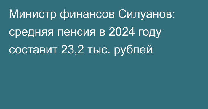 Министр финансов Силуанов: средняя пенсия в 2024 году составит 23,2 тыс. рублей