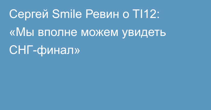 Сергей Smile Ревин о TI12: «Мы вполне можем увидеть СНГ-финал»
