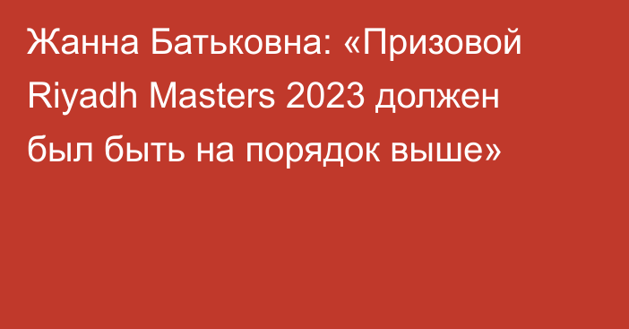 Жанна Батьковна: «Призовой Riyadh Masters 2023 должен был быть на порядок выше»
