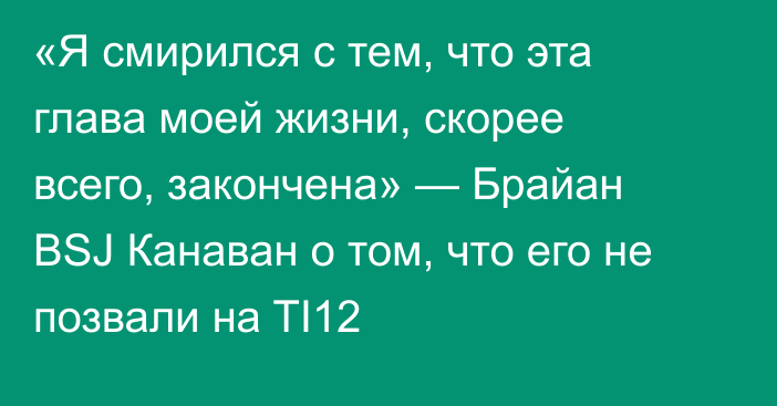 «Я смирился с тем, что эта глава моей жизни, скорее всего, закончена» — Брайан BSJ Канаван о том, что его не позвали на TI12