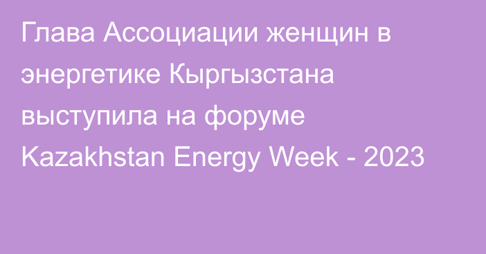 Глава Ассоциации женщин в энергетике Кыргызстана выступила на форуме Kazakhstan Energy Week - 2023