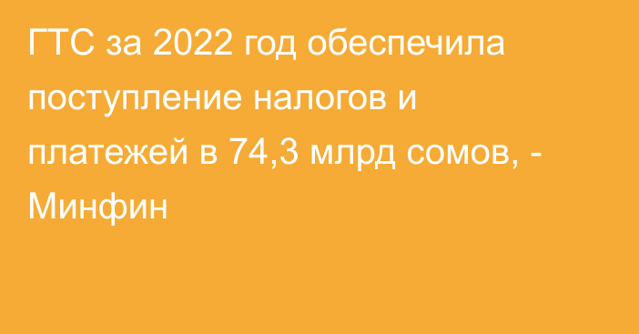 ГТС за 2022 год обеспечила поступление налогов и платежей в 74,3 млрд сомов, - Минфин