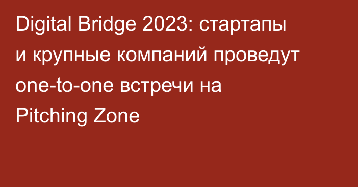 Digital Bridge 2023: стартапы и крупные компаний проведут one-to-one встречи на Pitching Zone