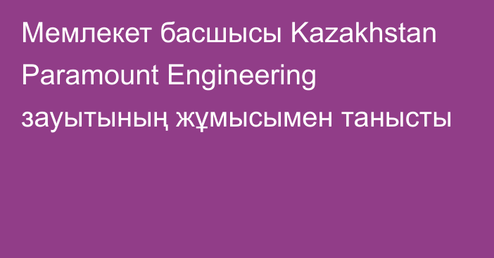 Мемлекет басшысы Kazakhstan Paramount Engineering зауытының жұмысымен танысты