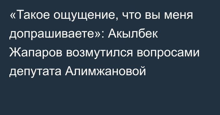 «Такое ощущение, что вы меня допрашиваете»: Акылбек Жапаров возмутился вопросами депутата Алимжановой
