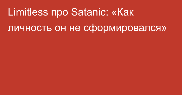 Limitless про Satanic: «Как личность он не сформировался»