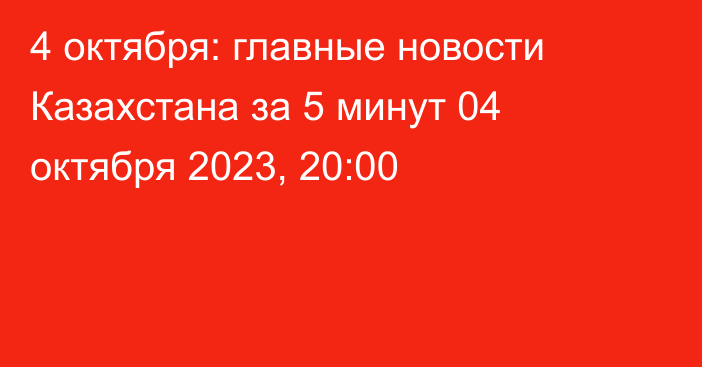 4 октября: главные новости Казахстана за 5 минут
                04 октября 2023, 20:00