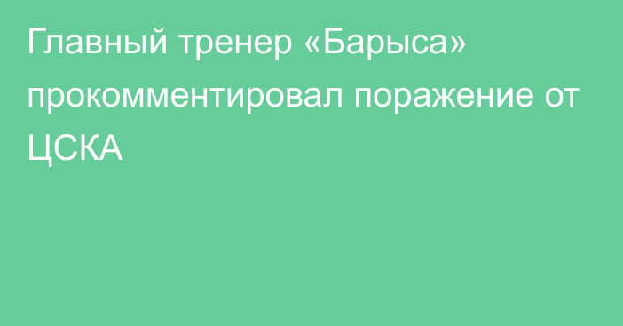Главный тренер «Барыса»
прокомментировал поражение от ЦСКА