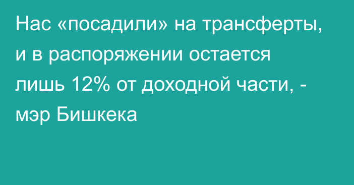 Нас «посадили» на трансферты, и в распоряжении остается лишь 12% от доходной части, - мэр Бишкека
