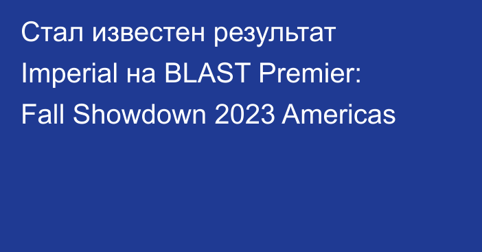 Стал известен результат Imperial на BLAST Premier: Fall Showdown 2023 Americas