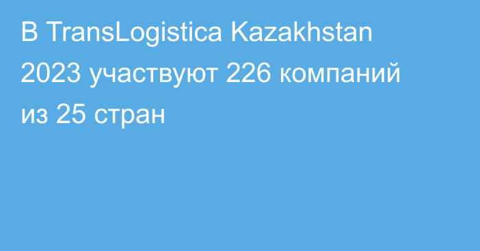 В TransLogistica Kazakhstan 2023 участвуют 226 компаний из 25 стран