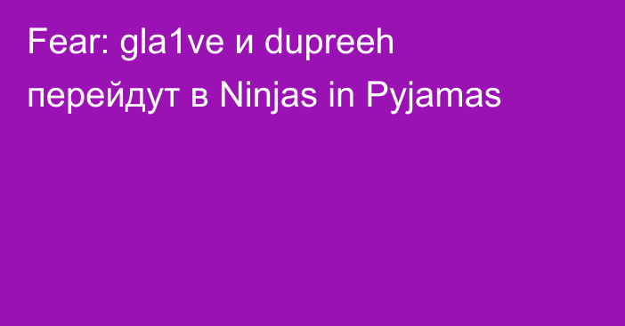 Fear: gla1ve и dupreeh перейдут в Ninjas in Pyjamas