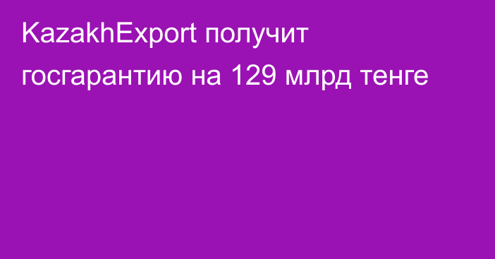 KazakhExport получит госгарантию на 129 млрд тенге