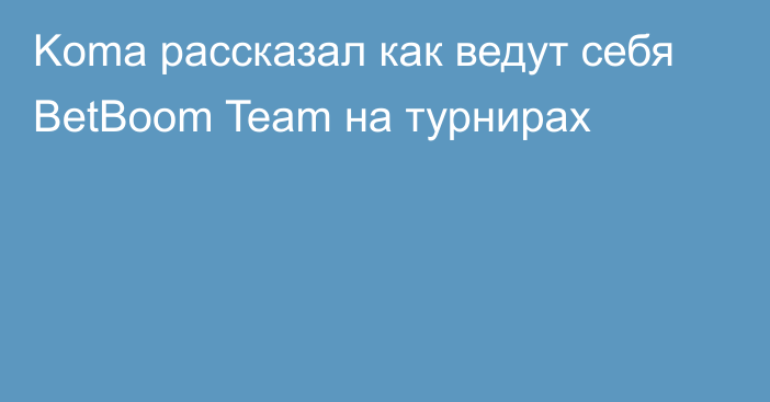 Koma рассказал как ведут себя BetBoom Team на турнирах