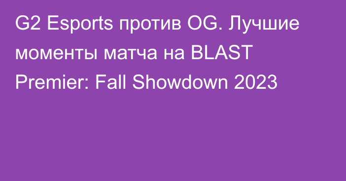 G2 Esports против OG. Лучшие моменты матча на BLAST Premier: Fall Showdown 2023