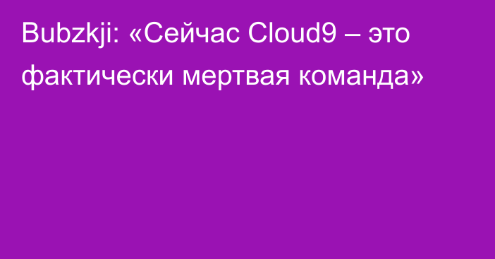 Bubzkji: «Сейчас Cloud9 – это фактически мертвая команда»