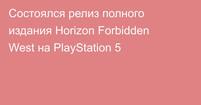 Состоялся релиз полного издания Horizon Forbidden West на PlayStation 5