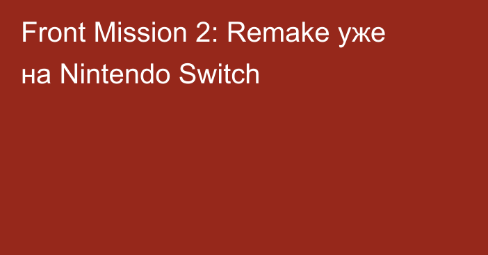 Front Mission 2: Remake уже на Nintendo Switch