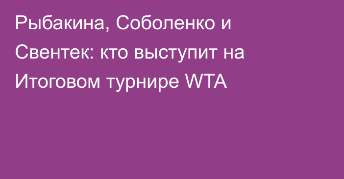 Рыбакина, Соболенко и Свентек: кто выступит на Итоговом турнире WTA