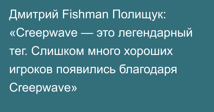 Дмитрий Fishman Полищук: «Creepwave — это легендарный тег. Слишком много хороших игроков появились благодаря Creepwave»