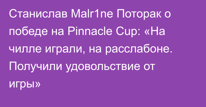 Станислав Malr1ne Поторак о победе на Pinnacle Cup: «На чилле играли, на расслабоне. Получили удовольствие от игры»
