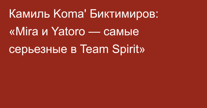 Камиль Koma' Биктимиров: «Mira и Yatoro — самые серьезные в Team Spirit»