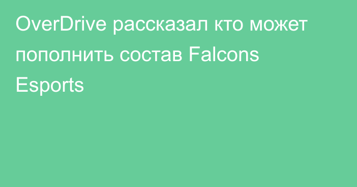 OverDrive рассказал кто может пополнить состав Falcons Esports