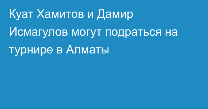 Куат Хамитов и Дамир Исмагулов могут подраться на турнире в Алматы