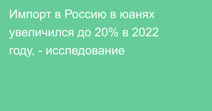Импорт в Россию в юанях увеличился до 20% в 2022 году, - исследование