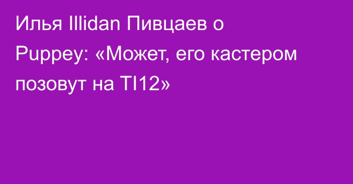 Илья Illidan Пивцаев о Puppey: «Может, его кастером позовут на TI12»