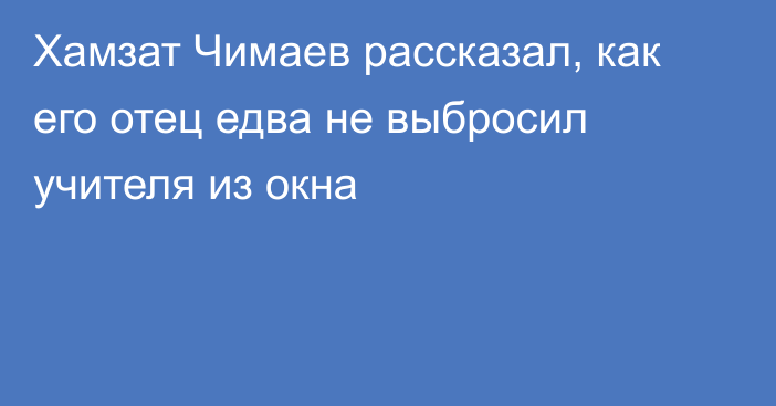 Хамзат Чимаев рассказал, как его отец едва не выбросил учителя из окна