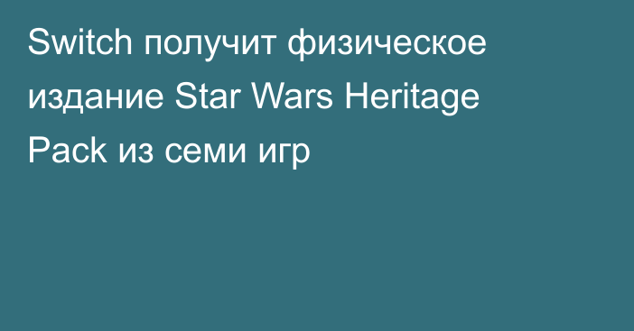 Switch получит физическое издание Star Wars Heritage Pack из семи игр