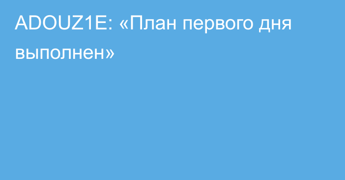 ADOUZ1E: «План первого дня выполнен»