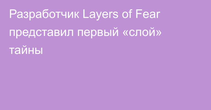 Разработчик Layers of Fear представил первый «слой» тайны