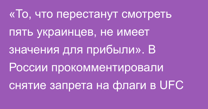 «То, что перестанут смотреть пять украинцев, не имеет значения для прибыли». В России прокомментировали снятие запрета на флаги в UFC
