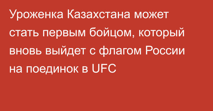 Уроженка Казахстана может стать первым бойцом, который вновь выйдет с флагом России на поединок в UFC