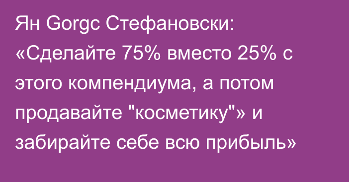 Ян Gorgc Стефановски: «Сделайте 75% вместо 25% с этого компендиума, а потом продавайте 