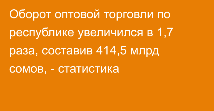 Оборот оптовой торговли по республике увеличился в 1,7 раза, составив 414,5 млрд сомов, - статистика