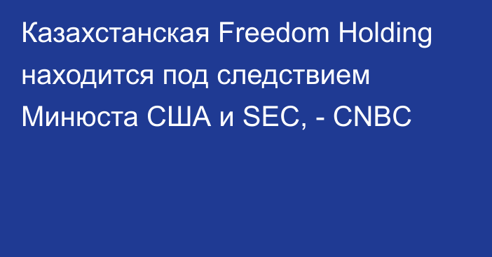 Казахстанская Freedom Holding находится под следствием Минюста США и SEC, - CNBC