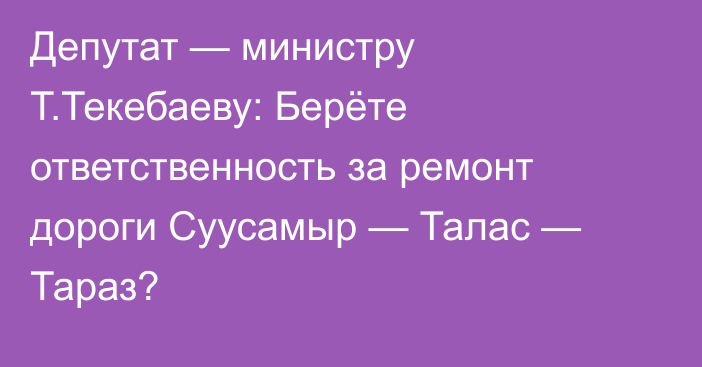 Депутат — министру Т.Текебаеву: Берёте ответственность за ремонт дороги Суусамыр — Талас — Тараз?