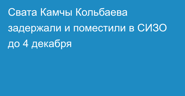 Свата Камчы Кольбаева задержали и поместили в СИЗО до 4 декабря