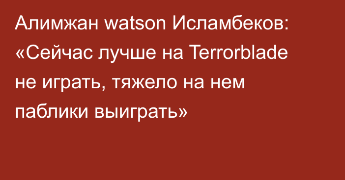 Алимжан watson Исламбеков: «Сейчас лучше на Terrorblade не играть, тяжело на нем паблики выиграть»