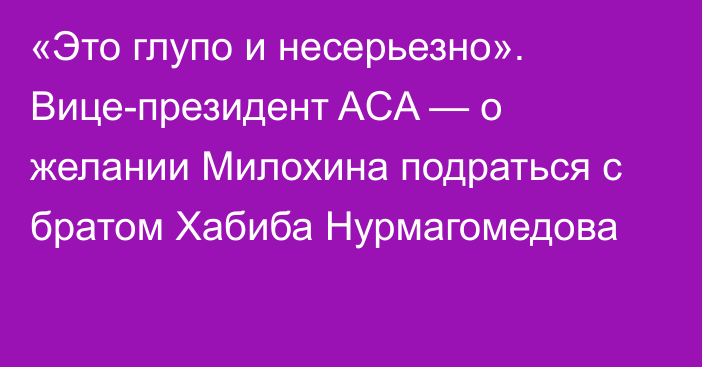 «Это глупо и несерьезно». Вице-президент ACA — о желании Милохина подраться с братом Хабиба Нурмагомедова