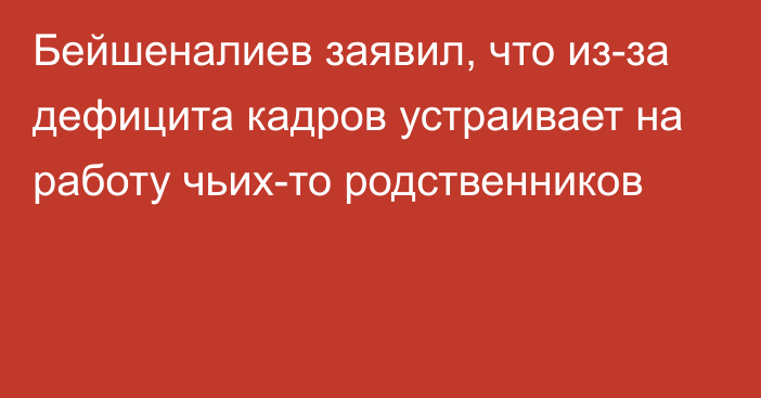 Бейшеналиев заявил, что из-за дефицита кадров устраивает на работу чьих-то родственников